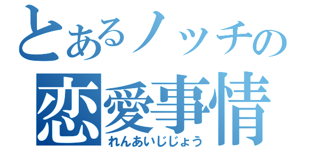 とあるノッチの恋愛事情（れんあいじじょう）