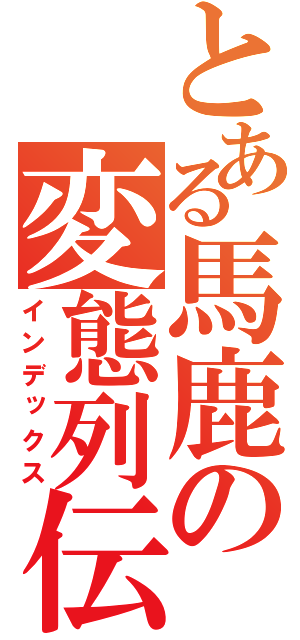 とある馬鹿の変態列伝（インデックス）