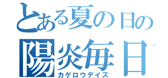 とある夏の日の陽炎毎日（カゲロウデイズ）