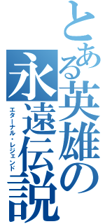 とある英雄の永遠伝説（エターナル・レジェンド）