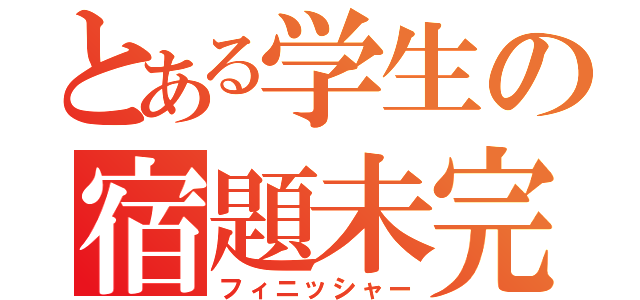 とある学生の宿題未完（フィニッシャー）