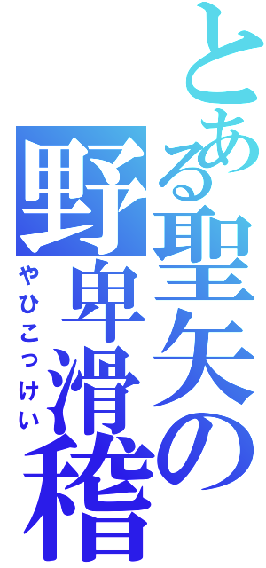 とある聖矢の野卑滑稽（やひこっけい）