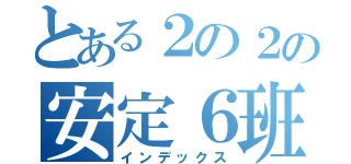 とある２の２の安定６班（インデックス）