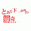 とある下一秒鐘の獵奇（想死就說吧）