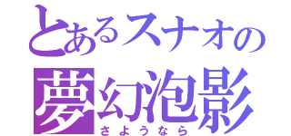 とあるスナオの夢幻泡影（さようなら）