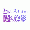 とあるスナオの夢幻泡影（さようなら）