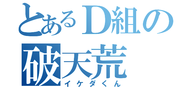 とあるＤ組の破天荒（イケダくん）