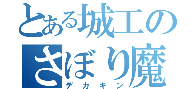 とある城工のさぼり魔（デカキン）