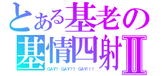 とある基老の基情四射Ⅱ（ＧＡＹ？ ＧＡＹ？？ ＧＡＹ！！！）