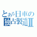 とある日車の独占製造Ⅱ（）