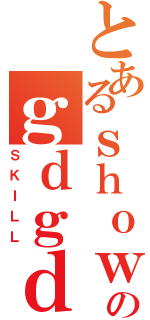 とあるｓｈｏｗｋｉｔｔｔのｇｄｇｄ（ＳＫＩＬＬ）