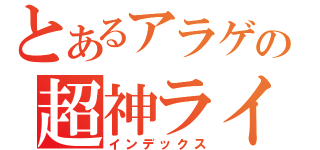 とあるアラゲの超神ライブ（インデックス）