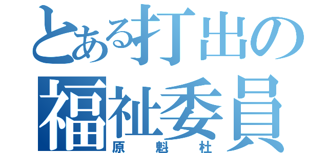 とある打出の福祉委員長（原 魁 杜）