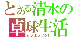 とある清水の卓球生活（ピンポンヅクシ）