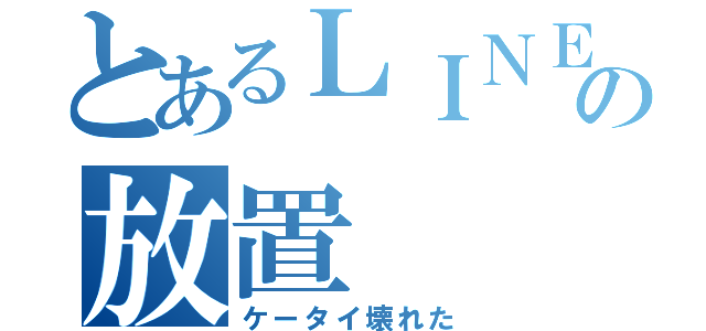 とあるＬＩＮＥの放置（ケータイ壊れた）