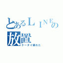 とあるＬＩＮＥの放置（ケータイ壊れた）