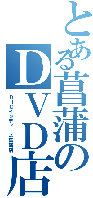 とある菖蒲のＤＶＤ店（ＢＩＧインディーズ菖蒲店）