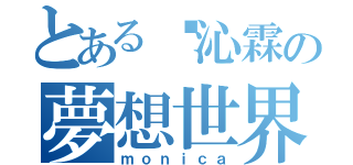 とある吳沁霖の夢想世界（ｍｏｎｉｃａ）