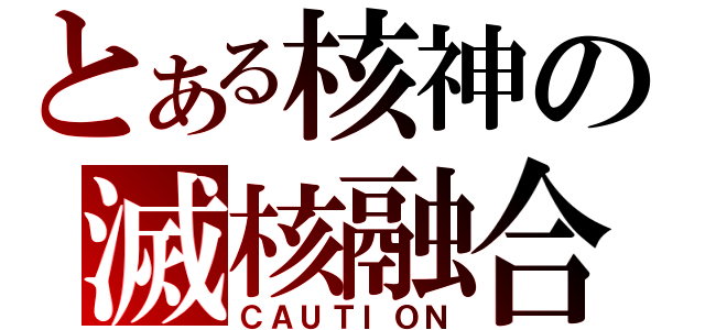 とある核神の滅核融合（ＣＡＵＴＩＯＮ）