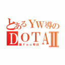 とあるＹＷ導のＤＯＴＡⅡ（讓Ｙｏｕ明白）