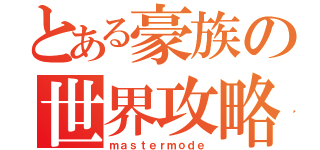 とある豪族の世界攻略（ｍａｓｔｅｒｍｏｄｅ）