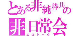 とある非純粋共の非日常会話（エロトーク）