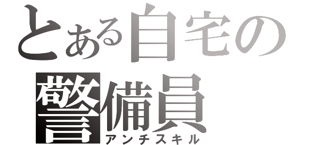 とある自宅の警備員（アンチスキル）