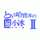 とある哈寶冰の風小冰Ⅱ（冰冰一族）