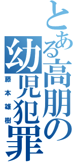 とある高朋の幼児犯罪者Ⅱ（藤本雄樹）