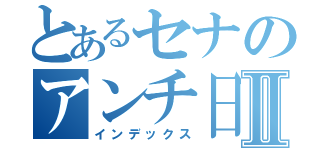 とあるセナのアンチ日々Ⅱ（インデックス）