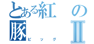 とある紅の豚Ⅱ（ピッグ）