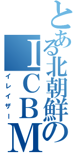 とある北朝鮮のＩＣＢＭ（イレイザー）