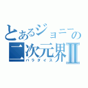 とあるジョニーの二次元界Ⅱ（パラダイス）