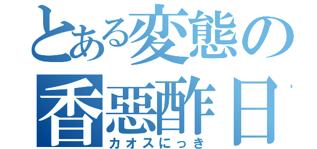 とある変態の香惡酢日記（カオスにっき）