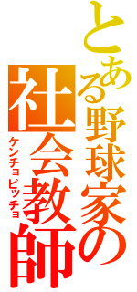 とある野球家の社会教師（ケンチョピッチョ）