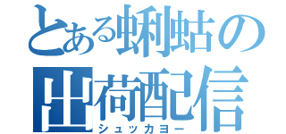 とある蜊蛄の出荷配信（シュッカヨー）