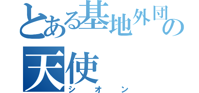 とある基地外団の天使（シオン）