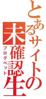 とあるサイトの未確認生物（ブログペット）