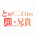 とある二丁目の超・兄貴（プロテイン伝説）