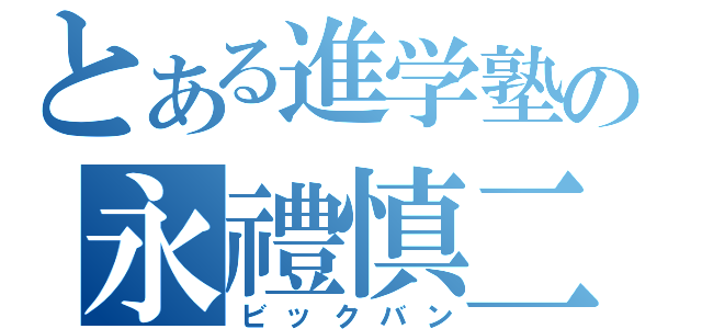 とある進学塾の永禮慎二（ビックバン）