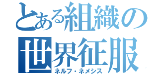 とある組織の世界征服（ネルフ・ネメシス）