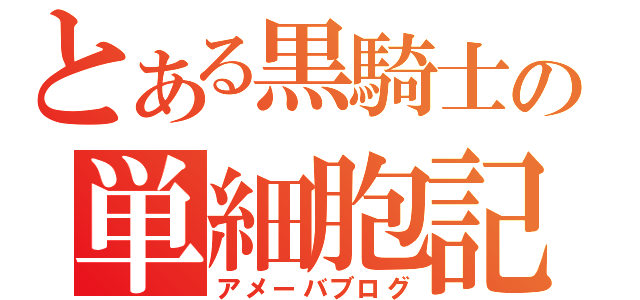 とある黒騎士の単細胞記（アメーバブログ）