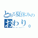 とある夏休みのおわり。（Ｏｈ ｍｙ ｇｏｄ！！！）