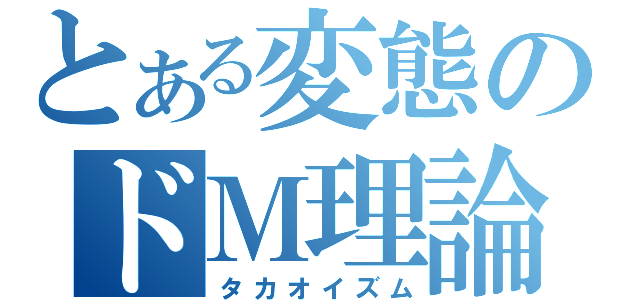 とある変態のドＭ理論（タカオイズム）