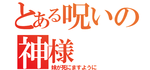 とある呪いの神様（妹が死にますように）