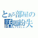 とある部屋の話題紛失（とくになしｗ）