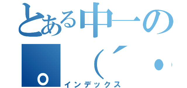 とある中一の。（´・ω・｀）（インデックス）