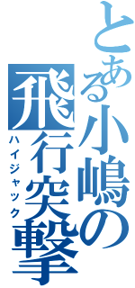 とある小嶋の飛行突撃（ハイジャック）