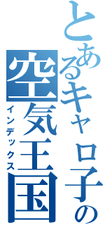 とあるキャロ子の空気王国（インデックス）
