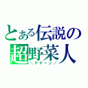 とある伝説の超野菜人（＼デデーン／）